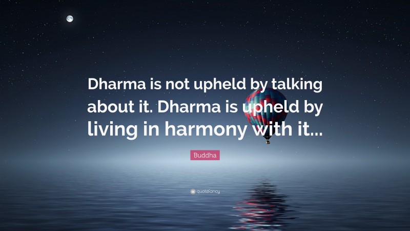 Buddha Quote: “Dharma is not upheld by talking about it. Dharma is upheld by living in harmony with it...”