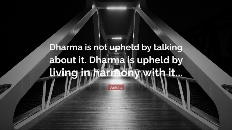 Buddha Quote: “Dharma is not upheld by talking about it. Dharma is upheld by living in harmony with it...”