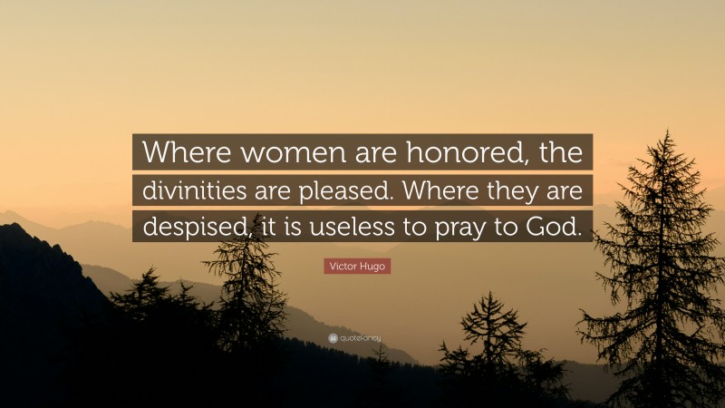 Victor Hugo Quote: “Where women are honored, the divinities are pleased. Where they are despised, it is useless to pray to God.”