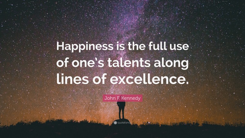 John F. Kennedy Quote: “Happiness is the full use of one’s talents along lines of excellence.”