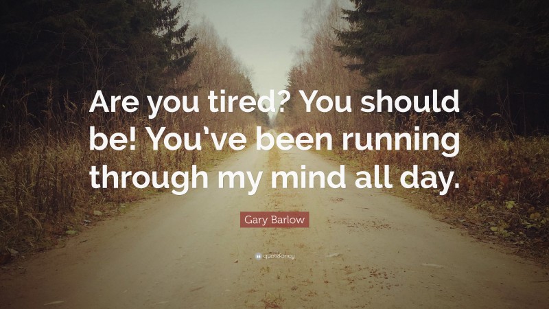Gary Barlow Quote: “Are you tired? You should be! You’ve been running through my mind all day.”