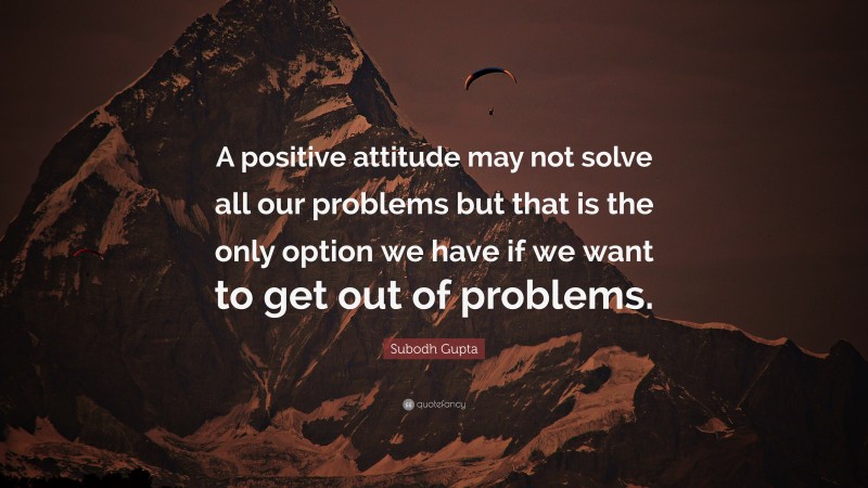Subodh Gupta Quote: “A positive attitude may not solve all our problems but that is the only option we have if we want to get out of problems.”