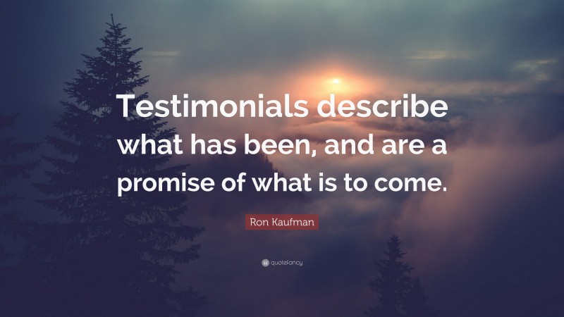 Ron Kaufman Quote: “Testimonials describe what has been, and are a promise of what is to come.”