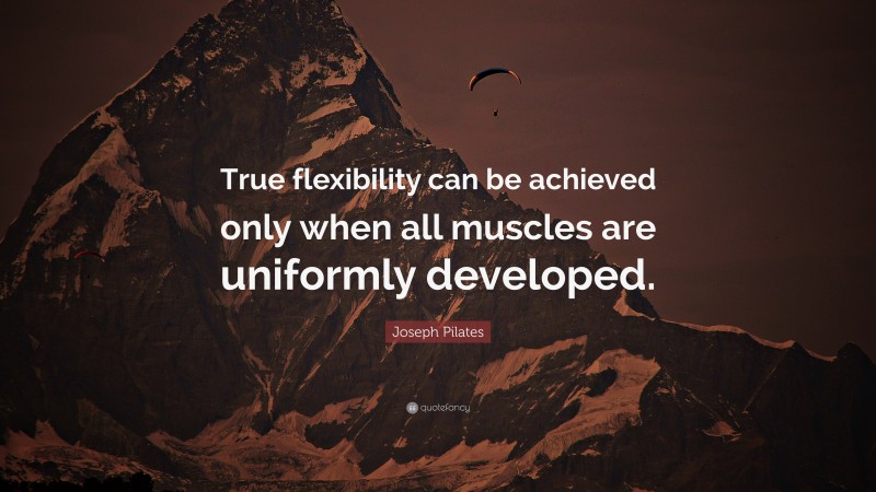 Joseph Pilates Quote: “True flexibility can be achieved only when all muscles are uniformly developed.”
