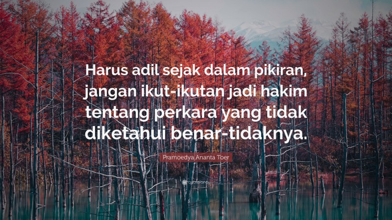 Pramoedya Ananta Toer Quote: “Harus adil sejak dalam pikiran, jangan ikut-ikutan jadi hakim tentang perkara yang tidak diketahui benar-tidaknya.”