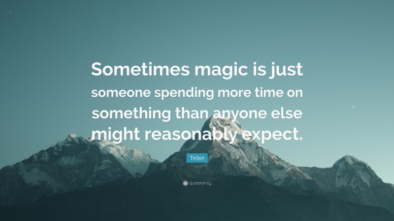 Teller Quote: “Sometimes magic is just someone spending more time on something than anyone else might reasonably expect.”
