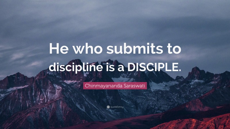 Chinmayananda Saraswati Quote: “He who submits to discipline is a DISCIPLE.”