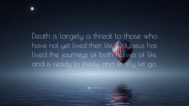 Richard Rohr Quote: “Death is largely a threat to those who have not yet lived their life. Odysseus has lived the journeys of both halves of life, and is ready to freely and finally let go.”