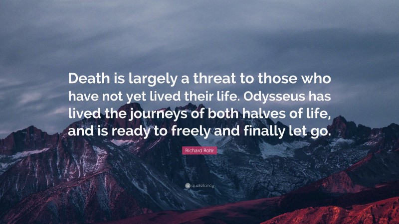 Richard Rohr Quote: “Death is largely a threat to those who have not yet lived their life. Odysseus has lived the journeys of both halves of life, and is ready to freely and finally let go.”