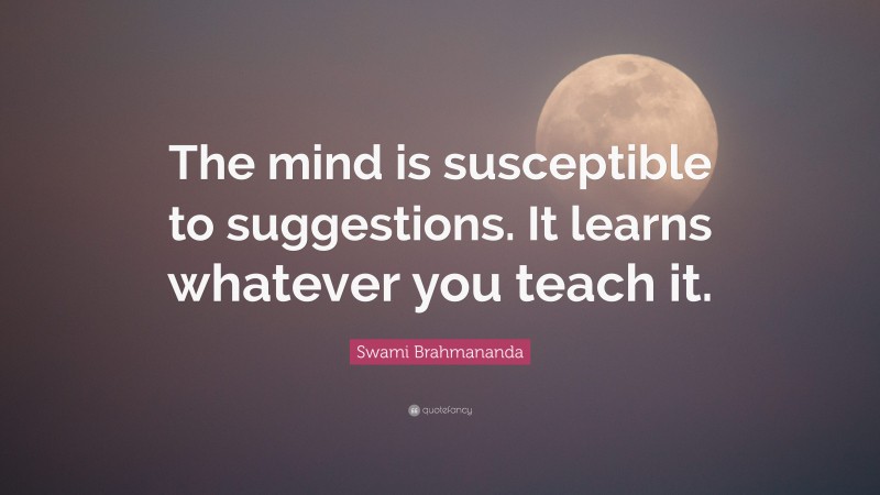 Swami Brahmananda Quote: “The mind is susceptible to suggestions. It learns whatever you teach it.”