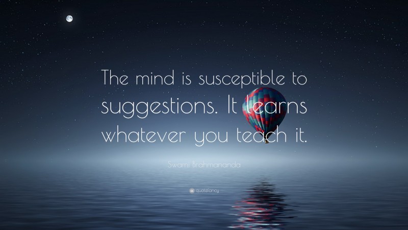 Swami Brahmananda Quote: “The mind is susceptible to suggestions. It learns whatever you teach it.”