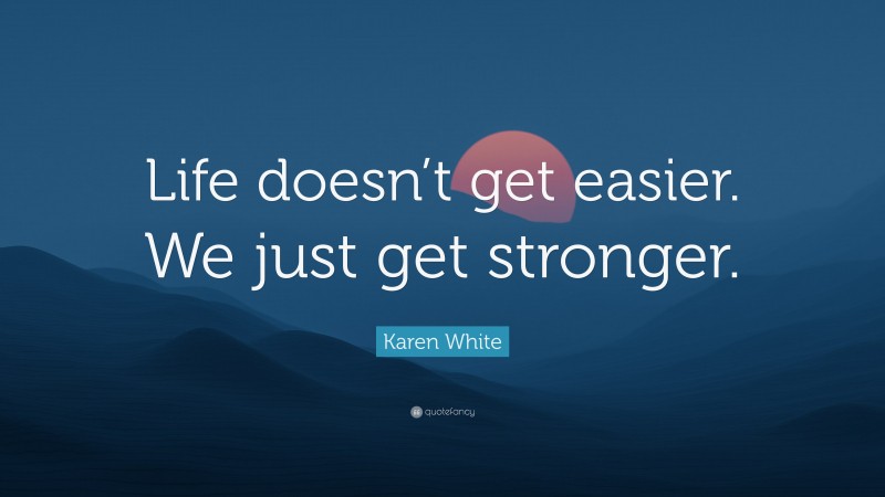 Karen White Quote: “Life doesn’t get easier. We just get stronger.”