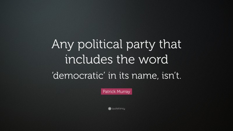 Patrick Murray Quote: “Any political party that includes the word ‘democratic’ in its name, isn’t.”