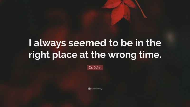 Dr. John Quote: “I always seemed to be in the right place at the wrong time.”