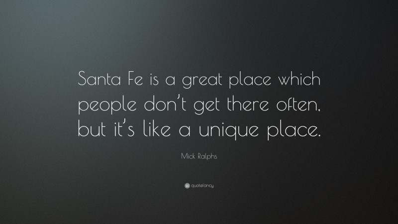 Mick Ralphs Quote: “Santa Fe is a great place which people don’t get there often, but it’s like a unique place.”