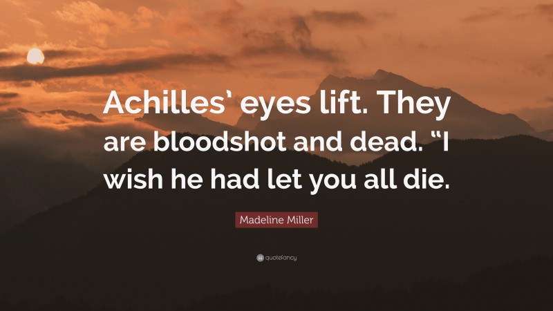 Madeline Miller Quote: “Achilles’ eyes lift. They are bloodshot and dead. “I wish he had let you all die.”