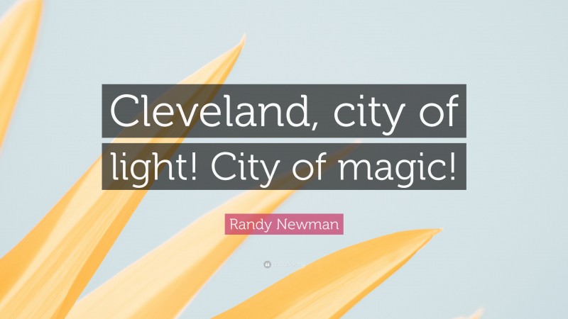 Randy Newman Quote: “Cleveland, city of light! City of magic!”
