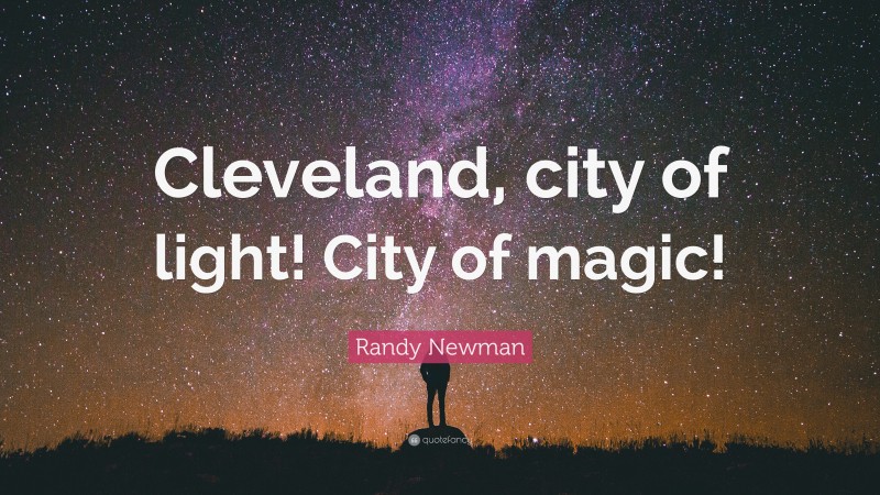 Randy Newman Quote: “Cleveland, city of light! City of magic!”