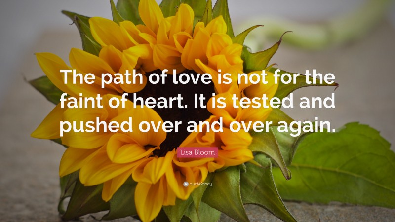 Lisa Bloom Quote: “The path of love is not for the faint of heart. It is tested and pushed over and over again.”
