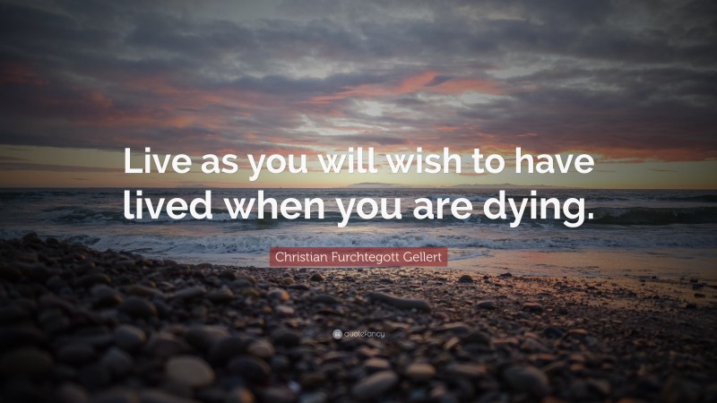 Christian Furchtegott Gellert Quote: “Live as you will wish to have lived when you are dying.”
