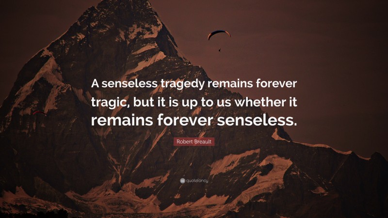 Robert Breault Quote: “A senseless tragedy remains forever tragic, but it is up to us whether it remains forever senseless.”