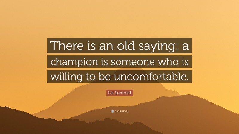 Pat Summitt Quote: “There is an old saying: a champion is someone who is willing to be uncomfortable.”
