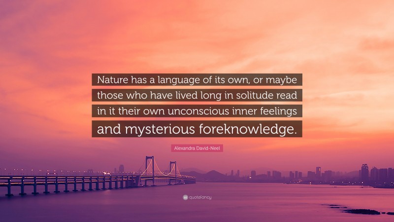 Alexandra David-Neel Quote: “Nature has a language of its own, or maybe those who have lived long in solitude read in it their own unconscious inner feelings and mysterious foreknowledge.”
