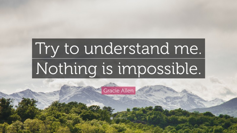 Gracie Allen Quote: “Try to understand me. Nothing is impossible.”