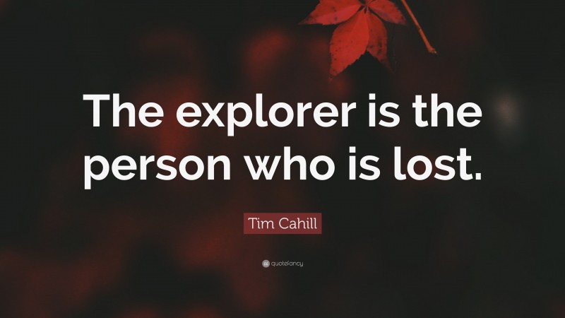 Tim Cahill Quote: “The explorer is the person who is lost.”