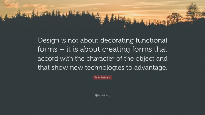 Peter Behrens Quote: “Design is not about decorating functional forms – it is about creating forms that accord with the character of the object and that show new technologies to advantage.”