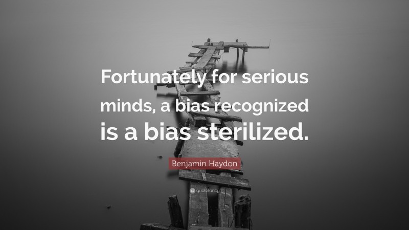 Benjamin Haydon Quote: “Fortunately for serious minds, a bias recognized is a bias sterilized.”