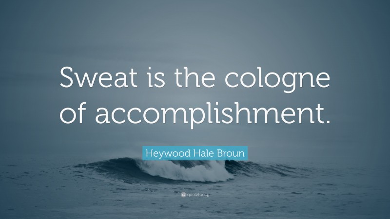 Heywood Hale Broun Quote: “Sweat is the cologne of accomplishment.”