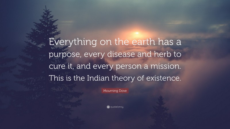 Mourning Dove Quote: “Everything on the earth has a purpose, every disease and herb to cure it, and every person a mission. This is the Indian theory of existence.”