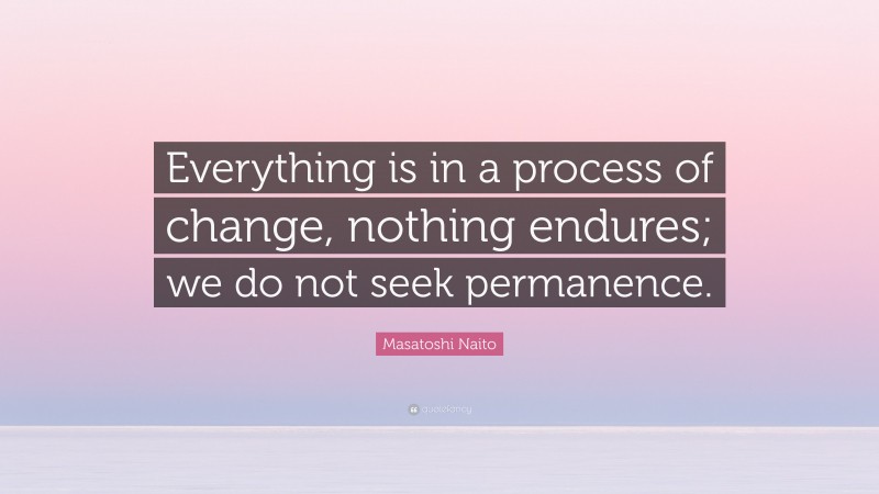 Masatoshi Naito Quote: “Everything is in a process of change, nothing endures; we do not seek permanence.”