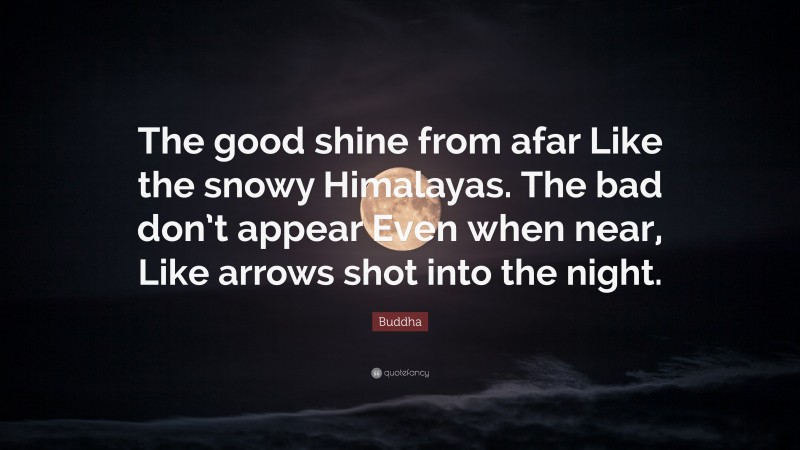 Buddha Quote: “The good shine from afar Like the snowy Himalayas. The bad don’t appear Even when near, Like arrows shot into the night.”