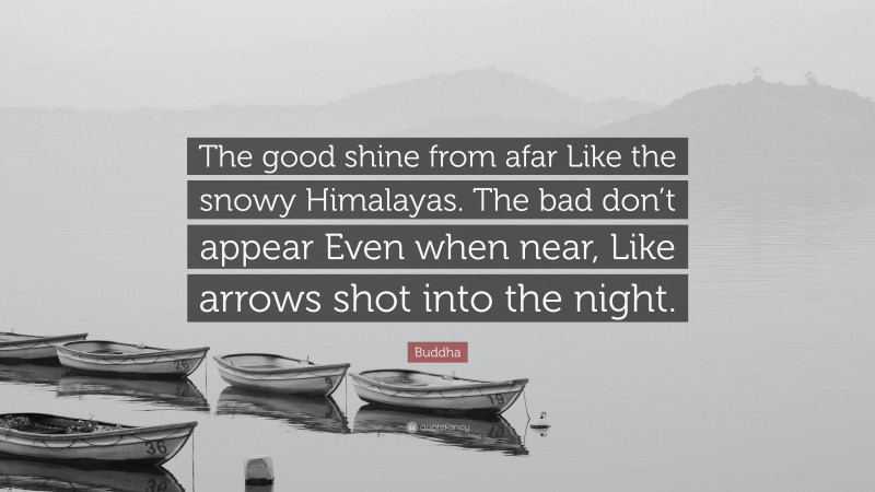 Buddha Quote: “The good shine from afar Like the snowy Himalayas. The bad don’t appear Even when near, Like arrows shot into the night.”