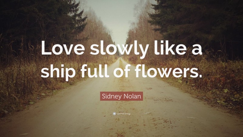 Sidney Nolan Quote: “Love slowly like a ship full of flowers.”