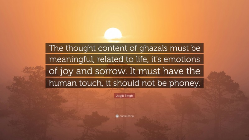 Jagjit Singh Quote: “The thought content of ghazals must be meaningful, related to life, it’s emotions of joy and sorrow. It must have the human touch, it should not be phoney.”