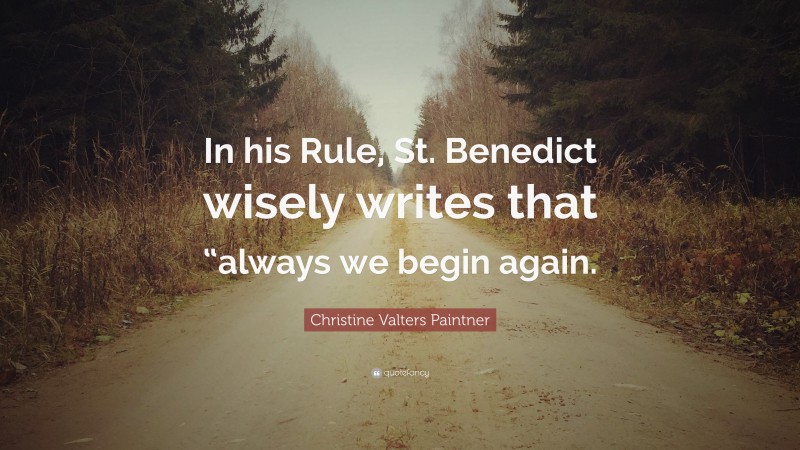 Christine Valters Paintner Quote: “In his Rule, St. Benedict wisely writes that “always we begin again.”