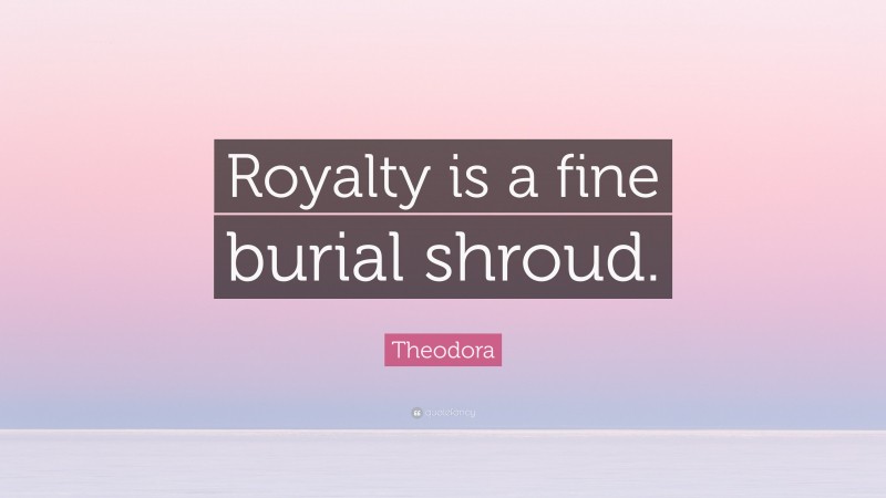 Theodora Quote: “Royalty is a fine burial shroud.”