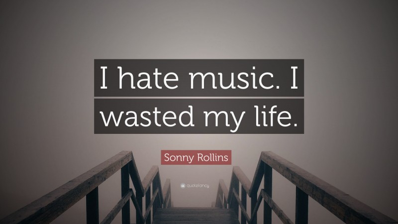Sonny Rollins Quote: “I hate music. I wasted my life.”
