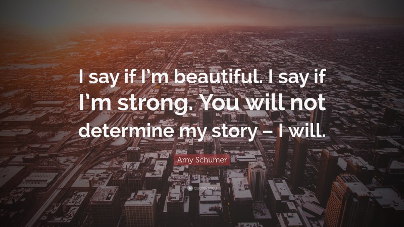 Amy Schumer Quote: “I say if I’m beautiful. I say if I’m strong. You will not determine my story – I will.”