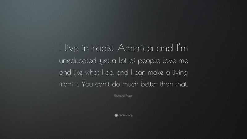 Richard Pryor Quote: “I live in racist America and I’m uneducated, yet a lot of people love me and like what I do, and I can make a living from it. You can’t do much better than that.”
