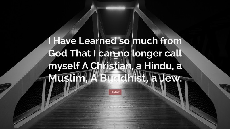 Hafez Quote: “I Have Learned so much from God That I can no longer call myself A Christian, a Hindu, a Muslim, A Buddhist, a Jew.”