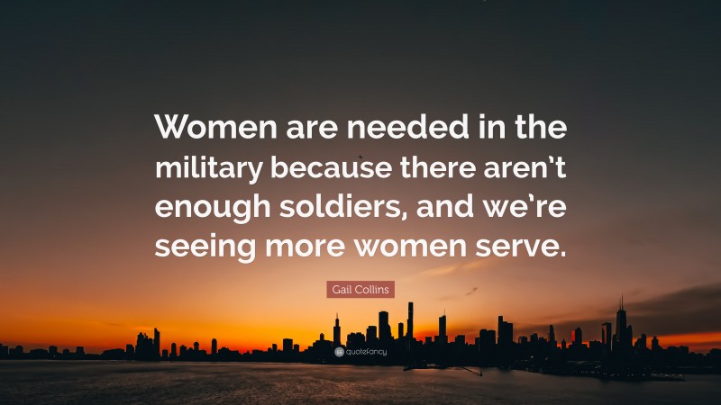Gail Collins Quote: “Women are needed in the military because there aren’t enough soldiers, and we’re seeing more women serve.”