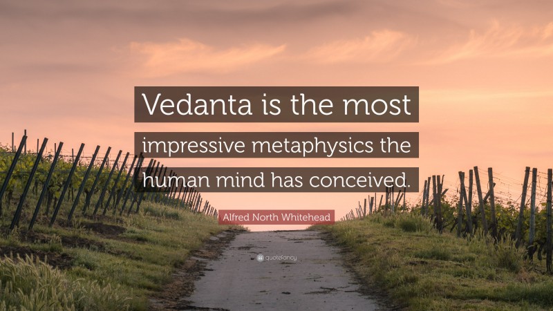 Alfred North Whitehead Quote: “Vedanta is the most impressive metaphysics the human mind has conceived.”