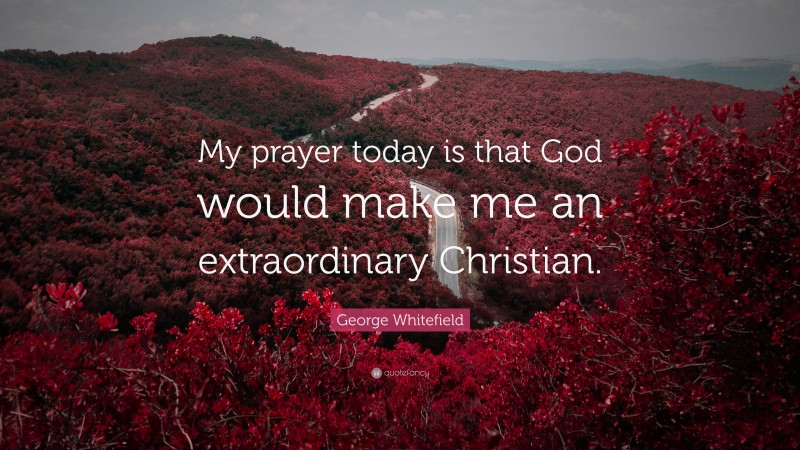 George Whitefield Quote: “My prayer today is that God would make me an extraordinary Christian.”