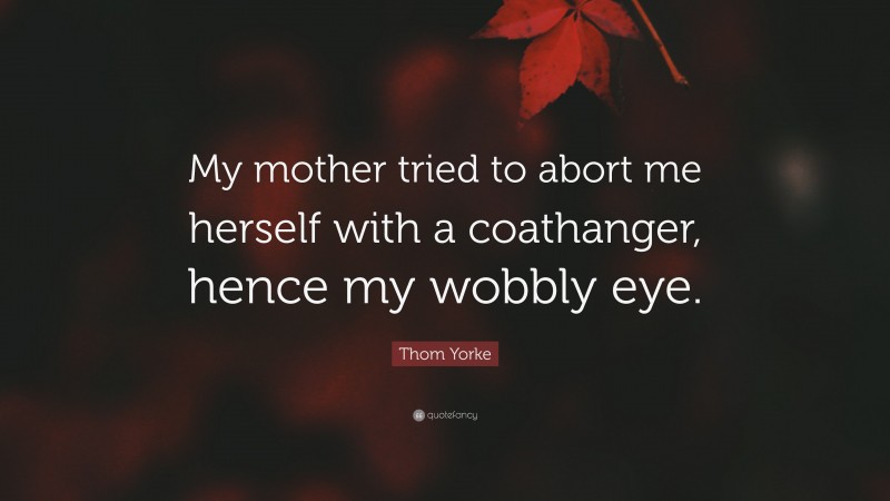 Thom Yorke Quote: “My mother tried to abort me herself with a coathanger, hence my wobbly eye.”