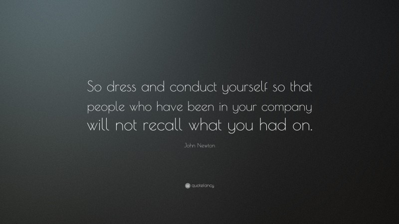 John Newton Quote: “So dress and conduct yourself so that people who have been in your company will not recall what you had on.”