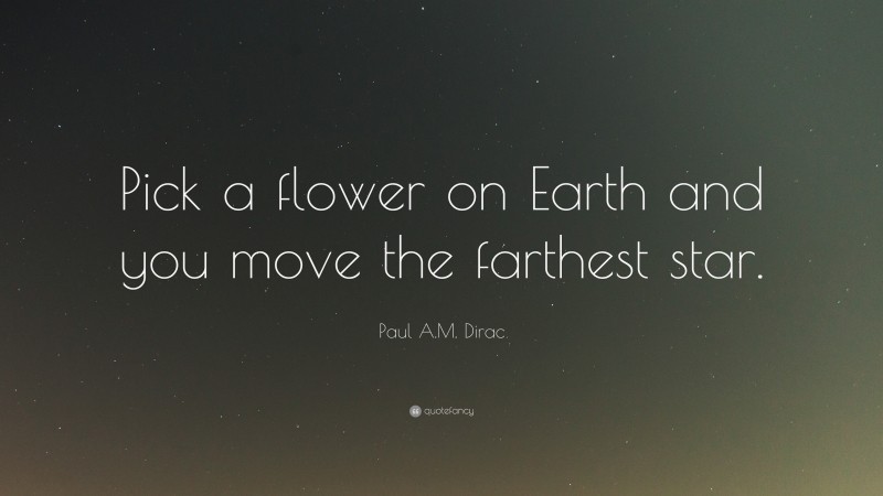 Paul A.M. Dirac Quote: “Pick a flower on Earth and you move the farthest star.”